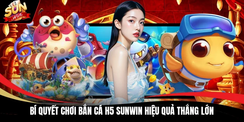 Bí quyết chơi bắn cá H5 Sunwin hiệu quả thắng lớn