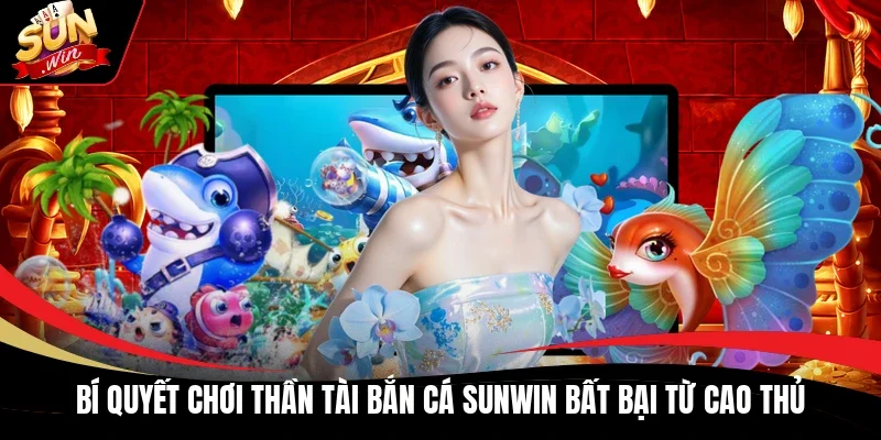 Bí quyết chơi Thần Tài bắn cá Sunwin bất bại từ cao thủ