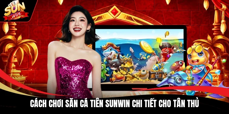 Cách chơi Săn Cá Tiên Sunwin chi tiết cho tân thủ