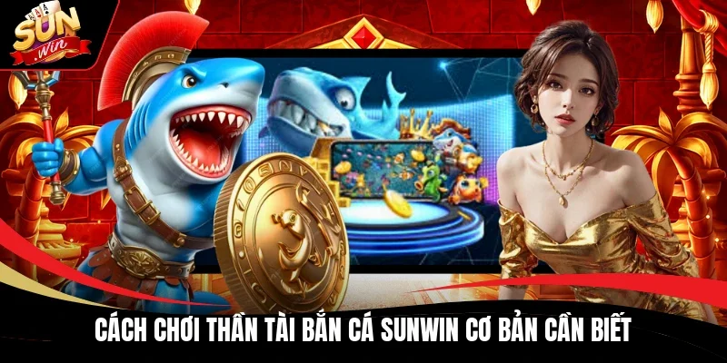 Cách chơi Thần Tài bắn cá Sunwin cơ bản cần biết