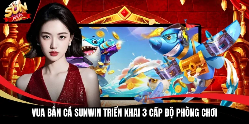 Vua Bắn Cá Sunwin triển khai 3 cấp độ phòng chơi